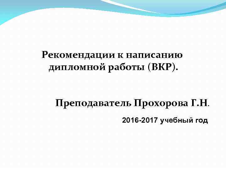 Рекомендации к написанию дипломной работы (ВКР). Преподаватель Прохорова Г. Н. 2016 -2017 учебный год