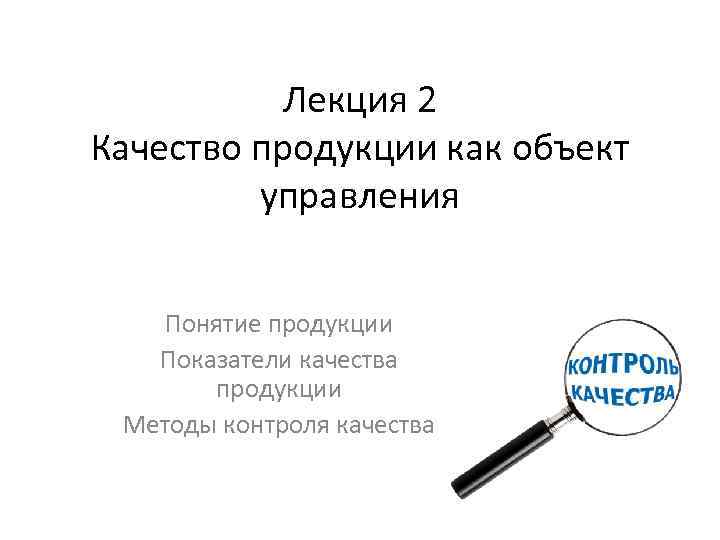 Лекция 2 Качество продукции как объект управления Понятие продукции Показатели качества продукции Методы контроля
