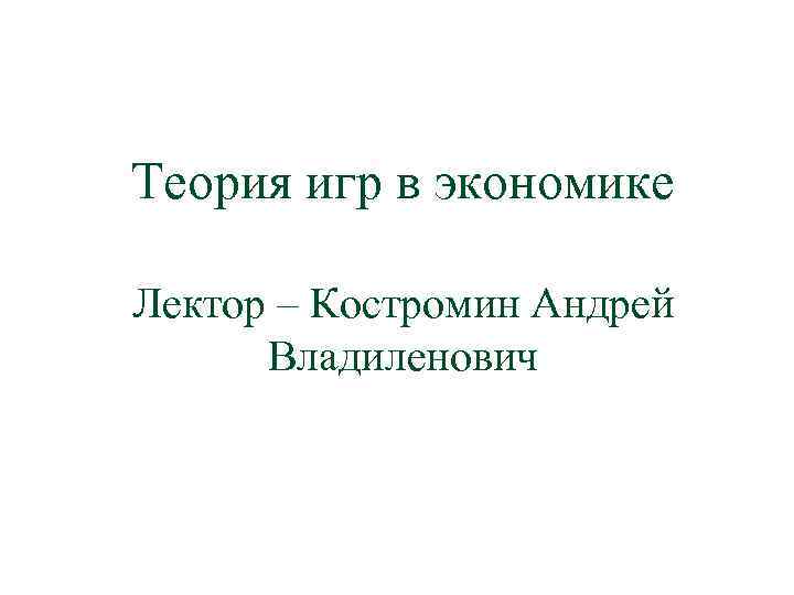 Теория игр в экономике Лектор – Костромин Андрей Владиленович 