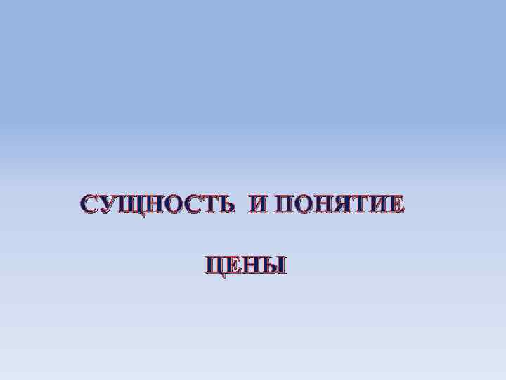 СУЩНОСТЬ И ПОНЯТИЕ ЦЕНЫ 