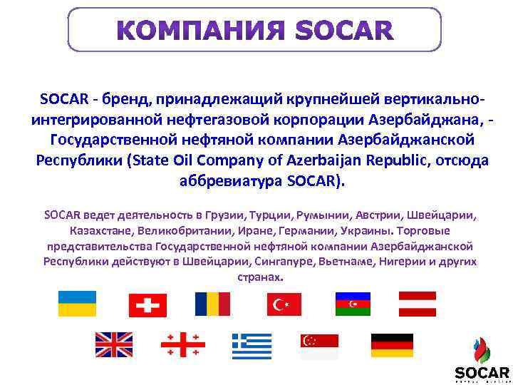 SOCAR - бренд, принадлежащий крупнейшей вертикальноинтегрированной нефтегазовой корпорации Азербайджана, Государственной нефтяной компании Азербайджанской Республики