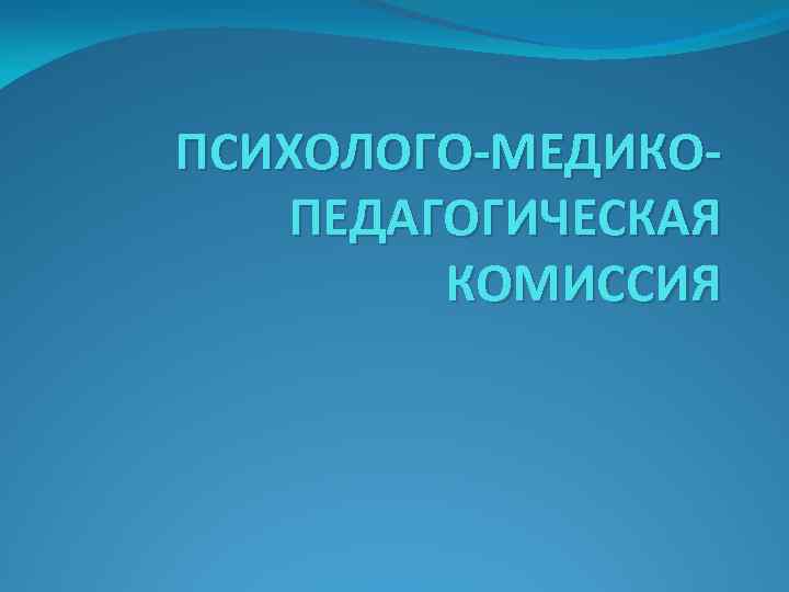  ПСИХОЛОГО-МЕДИКОПЕДАГОГИЧЕСКАЯ КОМИССИЯ 