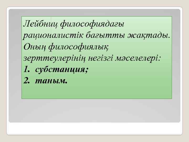 Лейбниц философиядағы рационалистік бағытты жақтады. Оның философиялық зерттеулерінің негізгі мәселелері: 1. субстанция; 2. таным.