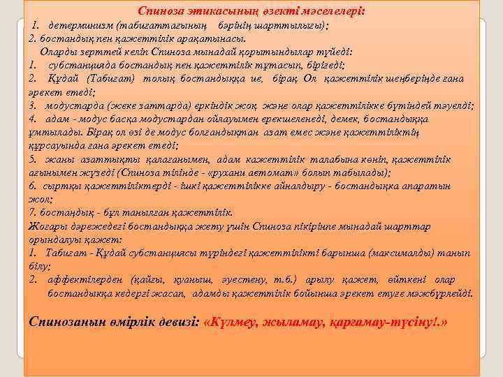 Спиноза этикасының өзекті мәселелері: 1. детерминизм (табиғаттағының бәрінің шарттылығы); 2. бостандық пен қажеттілік арақатынасы.