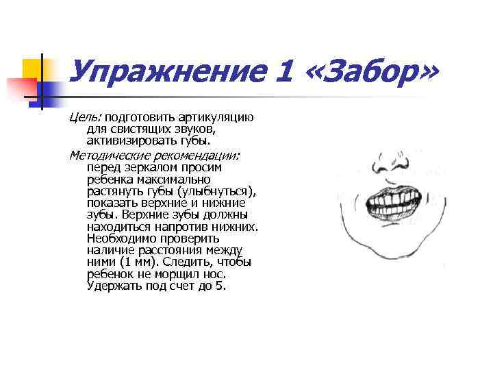 Упражнение 1 «Забор» Цель: подготовить артикуляцию для свистящих звуков, активизировать губы. Методические рекомендации: перед