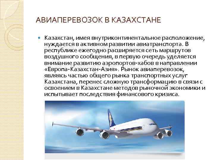 АВИАПЕРЕВОЗОК В КАЗАХСТАНЕ Казахстан, имея внутриконтинентальное расположение, нуждается в активном развитии авиатранспорта. В республике