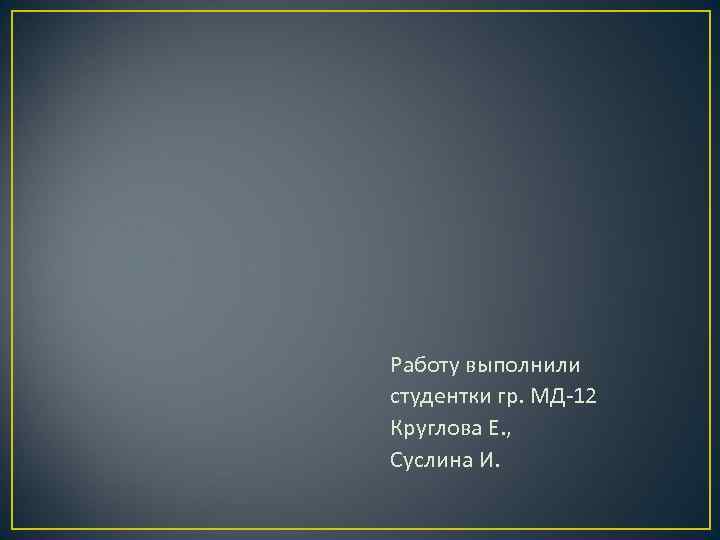 Работу выполнили студентки гр. МД-12 Круглова Е. , Суслина И. 