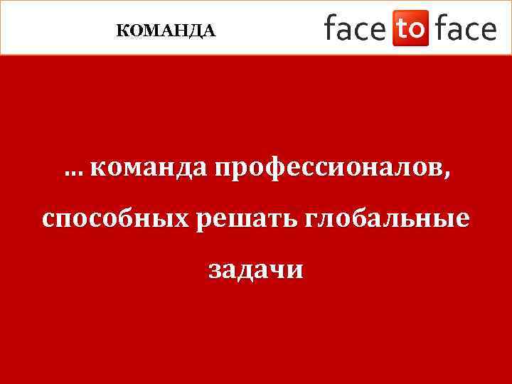 КОМАНДА … команда профессионалов, способных решать глобальные задачи 