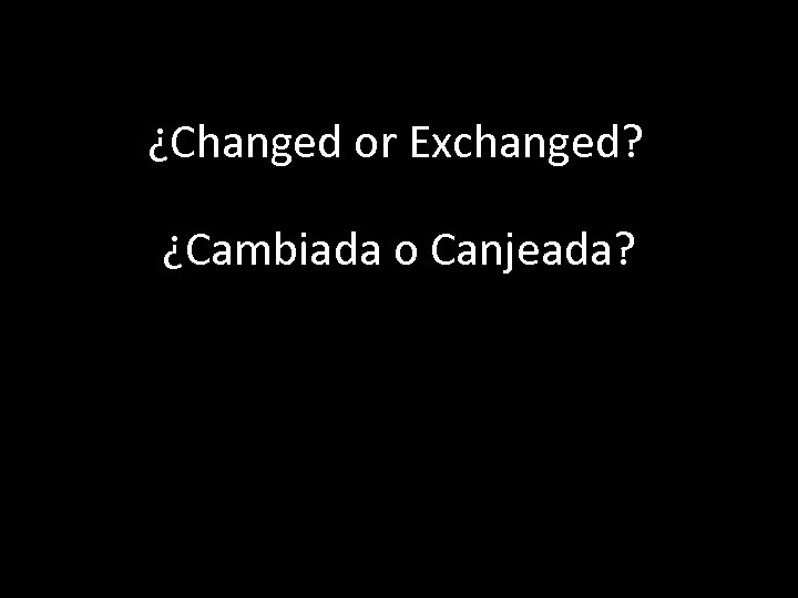 ¿Changed or Exchanged? ¿Cambiada o Canjeada? 