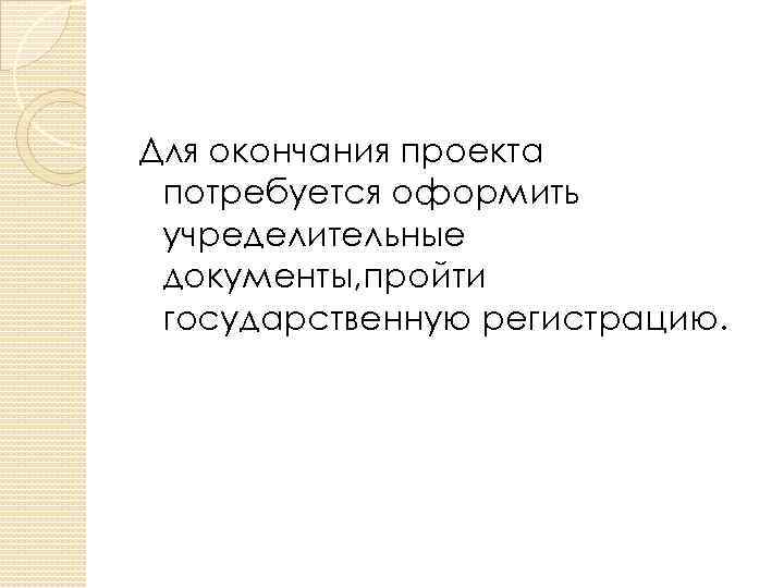 Для окончания проекта потребуется оформить учределительные документы, пройти государственную регистрацию. 