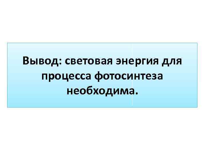 Вывод: световая энергия для процесса фотосинтеза необходима. 