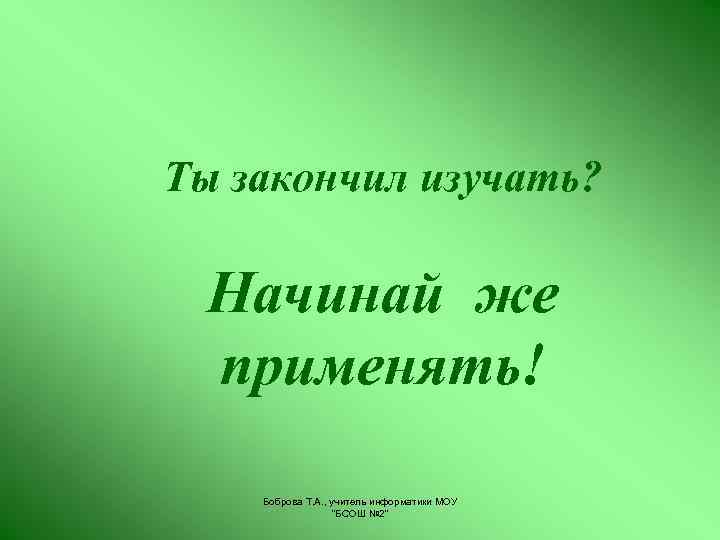 Ты закончил изучать? Начинай же применять! Боброва Т. А. , учитель информатики МОУ "БСОШ