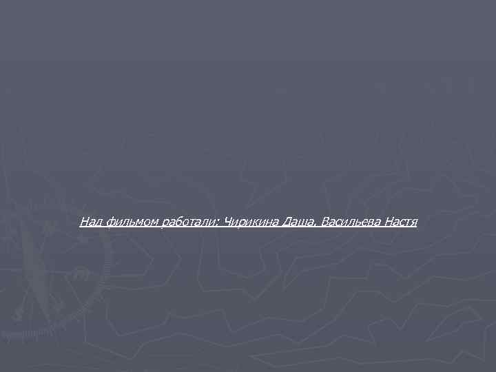 Над фильмом работали: Чирикина Даша, Васильева Настя 