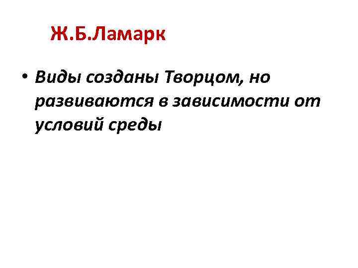 Ж. Б. Ламарк • Виды созданы Творцом, но развиваются в зависимости от условий среды