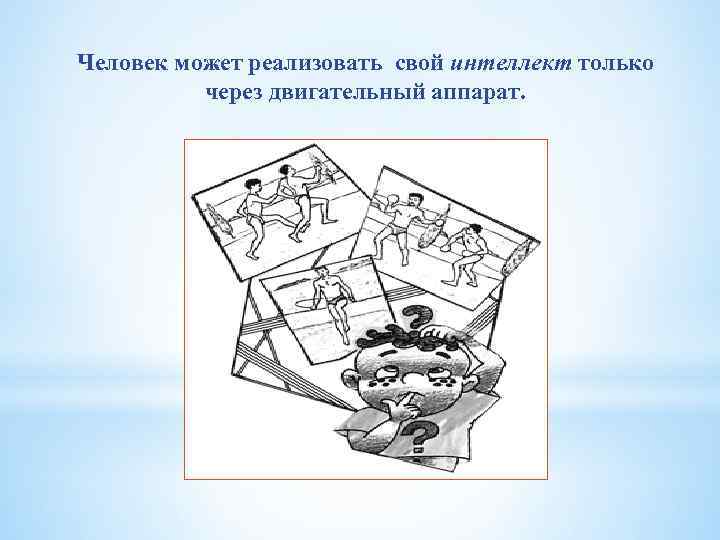 Человек может реализовать свой интеллект только через двигательный аппарат. 