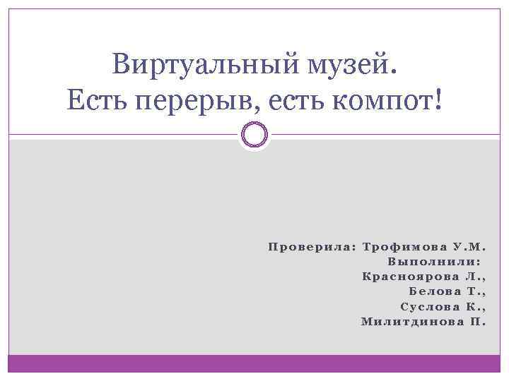 Виртуальный музей. Есть перерыв, есть компот! Проверила: Трофимова У. М. Выполнили: Красноярова Л. ,