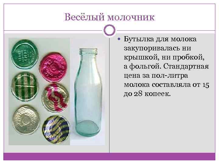 Весёлый молочник Бутылка для молока закупоривалась ни крышкой, ни пробкой, а фольгой. Стандартная цена