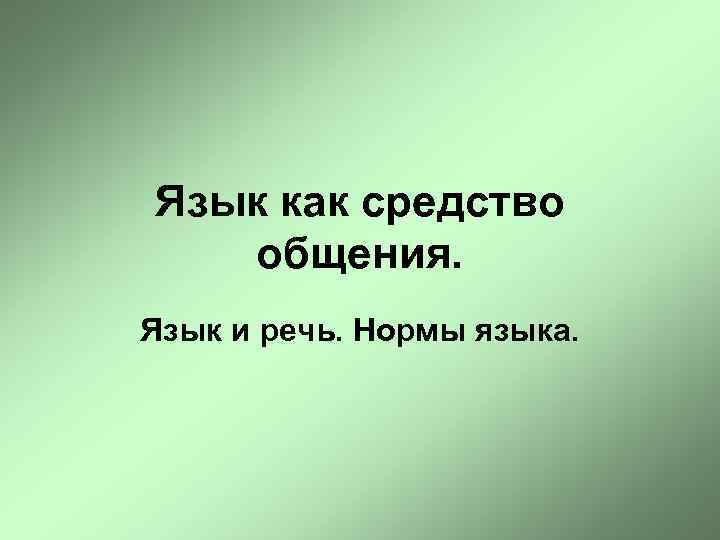 Язык как средство общения. Язык и речь. Нормы языка. 