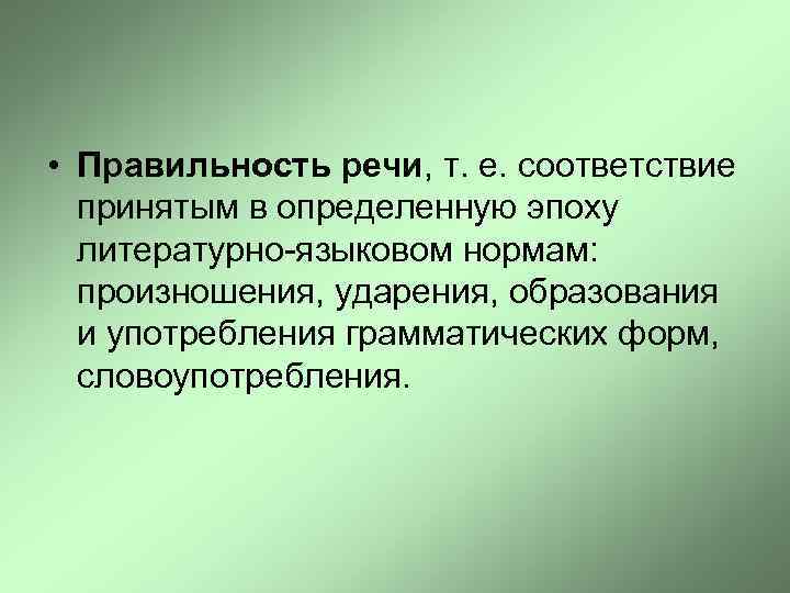  • Правильность речи, т. е. соответствие принятым в определенную эпоху литературно-языковом нормам: произношения,