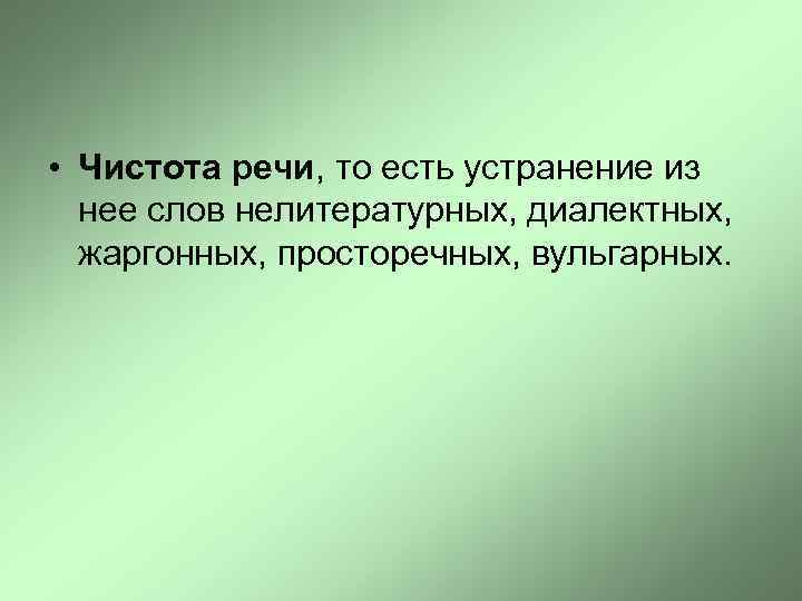  • Чистота речи, то есть устранение из нее слов нелитературных, диалектных, жаргонных, просторечных,