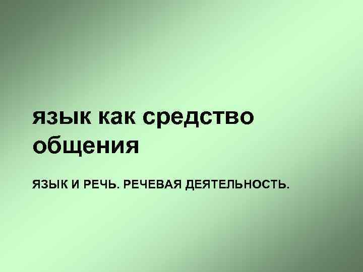 язык как средство общения ЯЗЫК И РЕЧЬ. РЕЧЕВАЯ ДЕЯТЕЛЬНОСТЬ. 