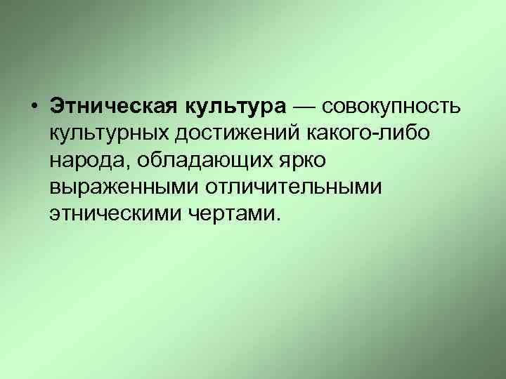  • Этническая культура — совокупность культурных достижений какого-либо народа, обладающих ярко выраженными отличительными