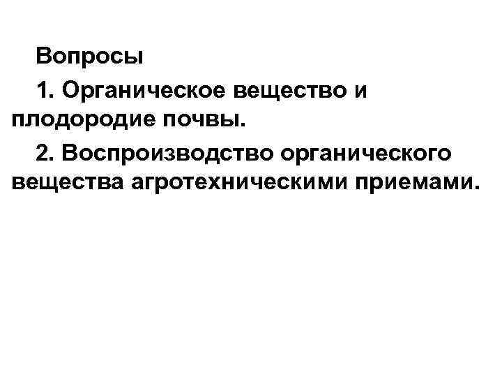 Вопросы 1. Органическое вещество и плодородие почвы. 2. Воспроизводство органического вещества агротехническими приемами. 