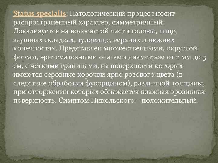 Status specialis: Патологический процесс носит распространенный характер, симметричный. Локализуется на волосистой части головы, лице,