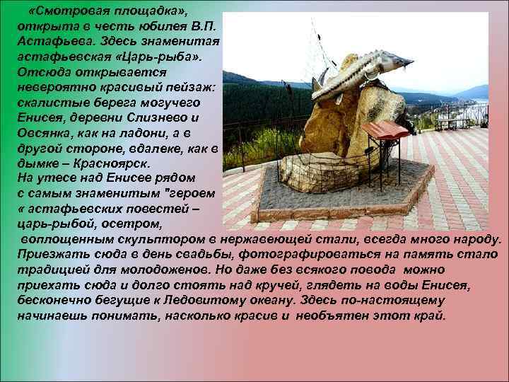  «Смотровая площадка» , открыта в честь юбилея В. П. Астафьева. Здесь знаменитая астафьевская