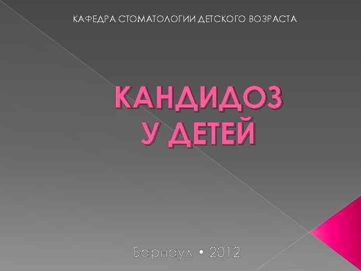 КАФЕДРА СТОМАТОЛОГИИ ДЕТСКОГО ВОЗРАСТА КАНДИДОЗ У ДЕТЕЙ Барнаул • 2012 