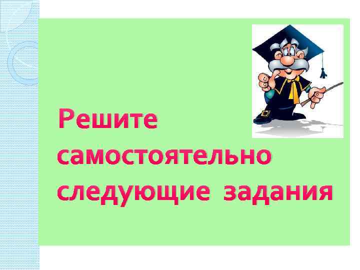 Решите самостоятельно следующие задания 