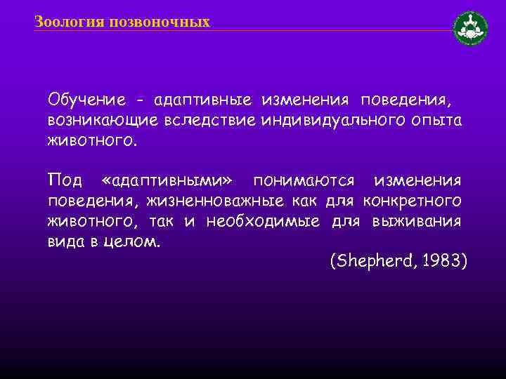 Зоология позвоночных Обучение - адаптивные изменения поведения, возникающие вследствие индивидуального опыта животного. Под «адаптивными»