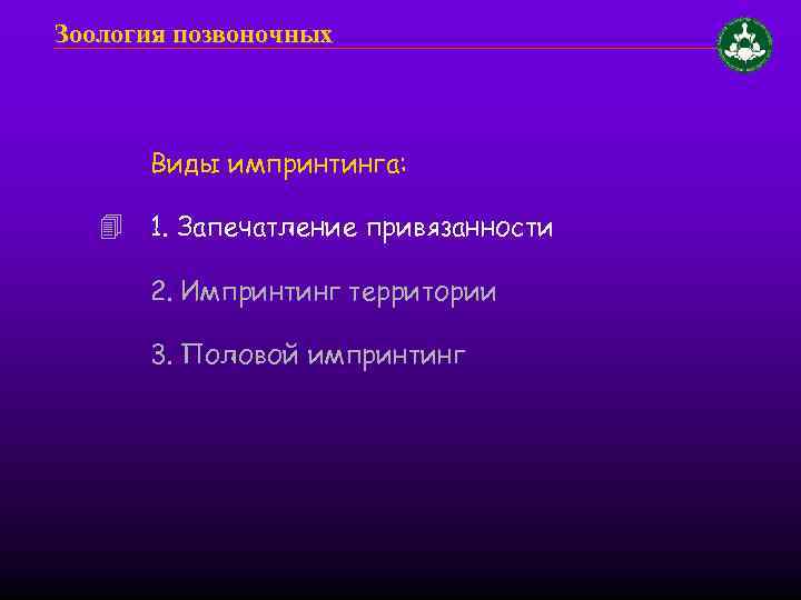 Зоология позвоночных Виды импринтинга: 1. Запечатление привязанности 2. Импринтинг территории 3. Половой импринтинг 