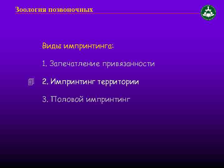 Зоология позвоночных Виды импринтинга: 1. Запечатление привязанности 2. Импринтинг территории 3. Половой импринтинг 