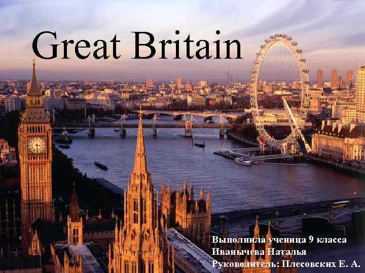 Great Britain Выполнила ученица 9 класса Иванычева Наталья Руководитель: Плесовских Е. А. 