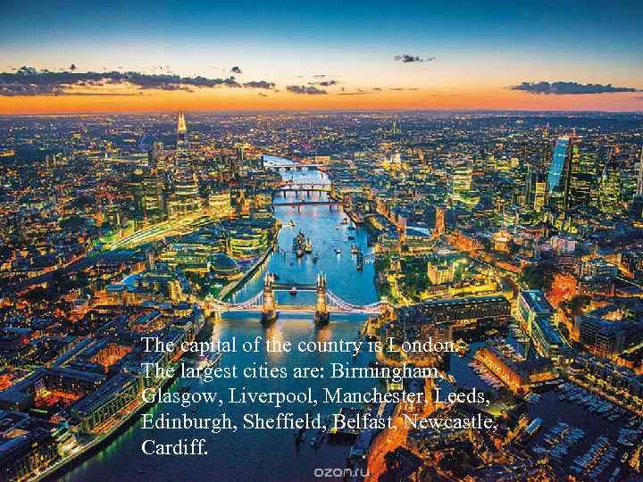 The capital of the country is London. The largest cities are: Birmingham, Glasgow, Liverpool,