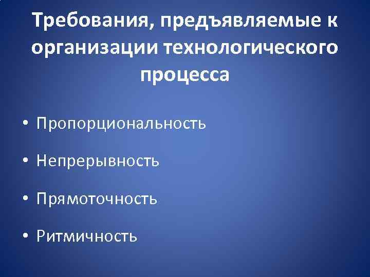 Требования, предъявляемые к организации технологического процесса • Пропорциональность • Непрерывность • Прямоточность • Ритмичность