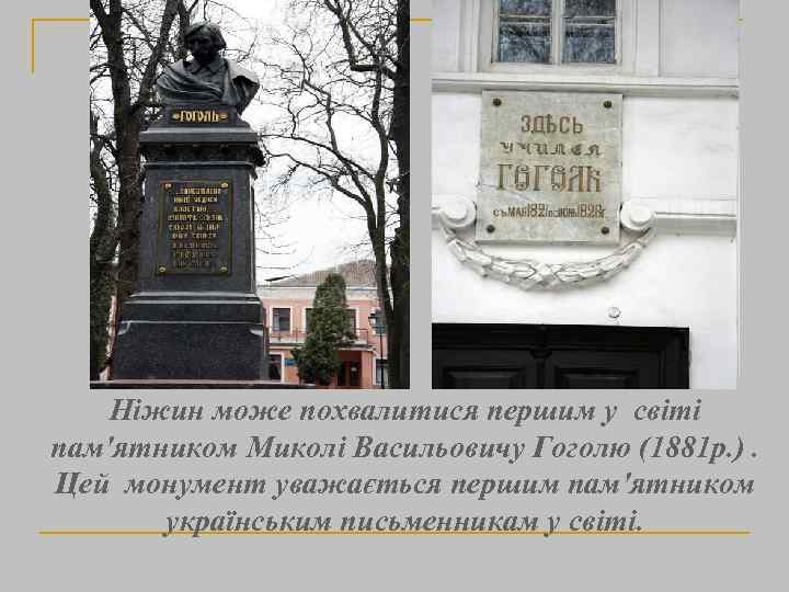 Ніжин може похвалитися першим у світі пам'ятником Миколі Васильовичу Гоголю (1881 р. ). Цей