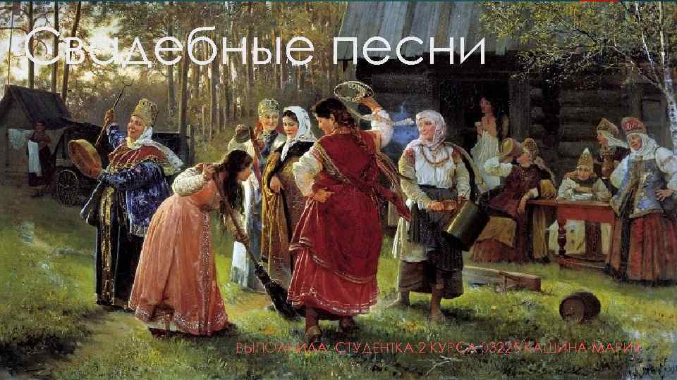 Свадебные песни ВЫПОЛНИЛА: СТУДЕНТКА 2 КУРСА 03225 КАШИНА МАРИЯ 