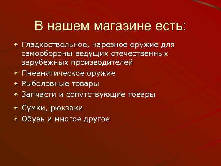 В нашем магазине есть: Гладкоствольное, нарезное оружие для самообороны ведущих отечественных зарубежных производителей Пневматическое