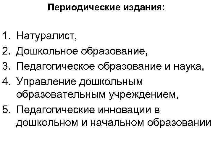 Периодические издания: 1. 2. 3. 4. Натуралист, Дошкольное образование, Педагогическое образование и наука, Управление