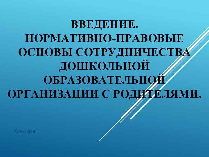 ВВЕДЕНИЕ. НОРМАТИВНО-ПРАВОВЫЕ ОСНОВЫ СОТРУДНИЧЕСТВА ДОШКОЛЬНОЙ ОБРАЗОВАТЕЛЬНОЙ ОРГАНИЗАЦИИ С РОДИТЕЛЯМИ. Лекция 1 