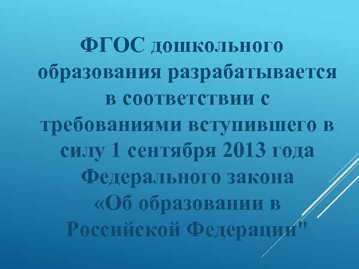 ФГОС дошкольного образования разрабатывается в соответствии с требованиями вступившего в силу 1 сентября 2013