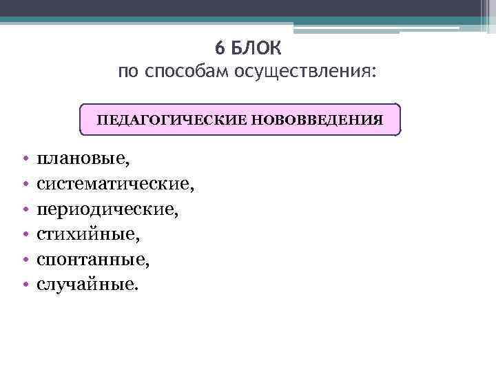 6 БЛОК по способам осуществления: ПЕДАГОГИЧЕСКИЕ НОВОВВЕДЕНИЯ • • • плановые, систематические, периодические, стихийные,