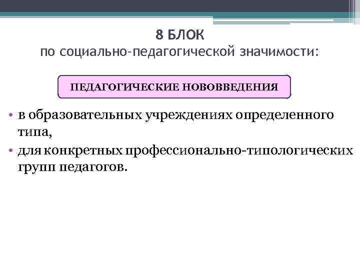 8 БЛОК по социально-педагогической значимости: ПЕДАГОГИЧЕСКИЕ НОВОВВЕДЕНИЯ • в образовательных учреждениях определенного типа, •