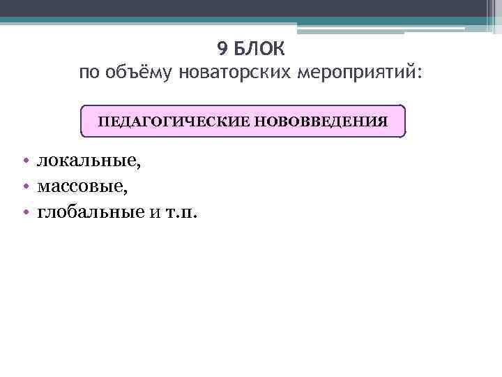 9 БЛОК по объёму новаторских мероприятий: ПЕДАГОГИЧЕСКИЕ НОВОВВЕДЕНИЯ • локальные, • массовые, • глобальные