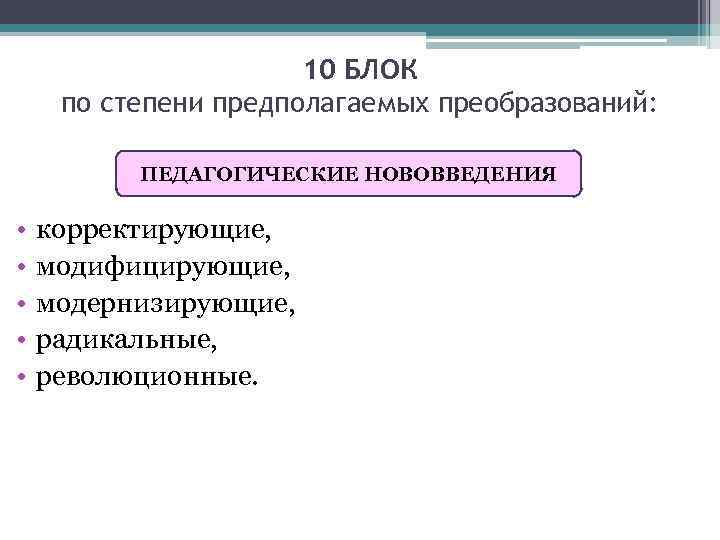 10 БЛОК по степени предполагаемых преобразований: ПЕДАГОГИЧЕСКИЕ НОВОВВЕДЕНИЯ • • • корректирующие, модифицирующие, модернизирующие,