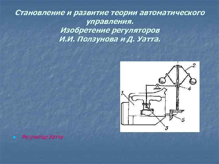 Становление и развитие теории автоматического управления. Изобретение регуляторов И. И. Ползунова и Д. Уатта.