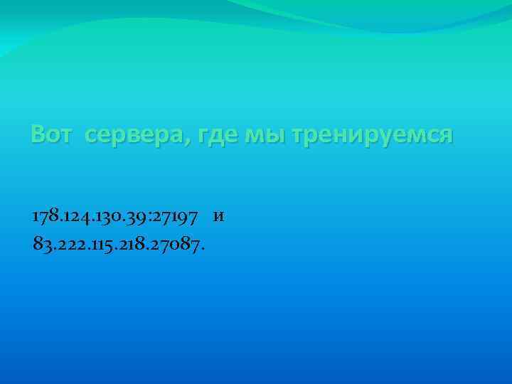 Вот сервера, где мы тренируемся 178. 124. 130. 39: 27197 и 83. 222. 115.