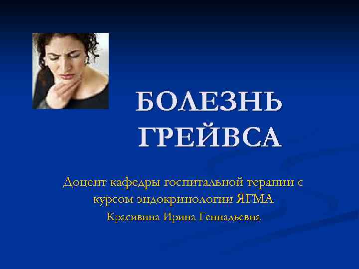 БОЛЕЗНЬ ГРЕЙВСА Доцент кафедры госпитальной терапии с курсом эндокринологии ЯГМА Красивина Ирина Геннадьевна 
